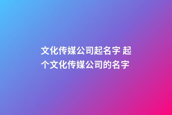 文化传媒公司起名字 起个文化传媒公司的名字-第1张-公司起名-玄机派